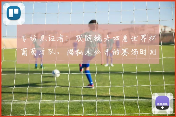 专访见证者：跟随镜头回看世界杯葡萄牙队，揭秘未公开的赛场时刻