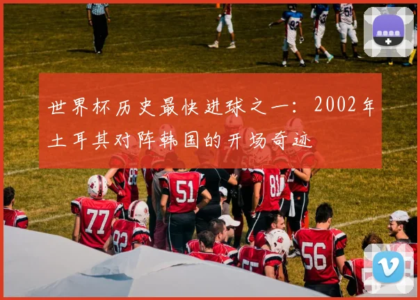 世界杯历史最快进球之一：2002年土耳其对阵韩国的开场奇迹