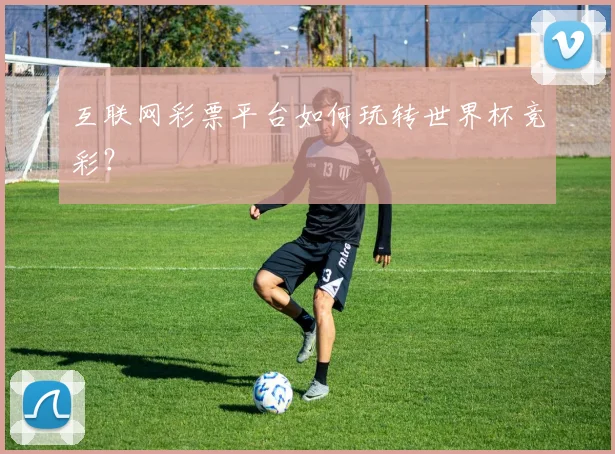 互联网彩票平台如何玩转世界杯竞彩？