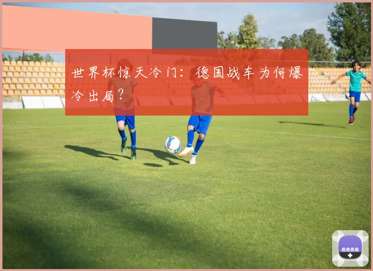 世界杯惊天冷门：德国战车为何爆冷出局？