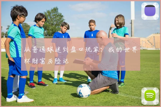 从普通球迷到盘口玩家：我的世界杯财富历险记