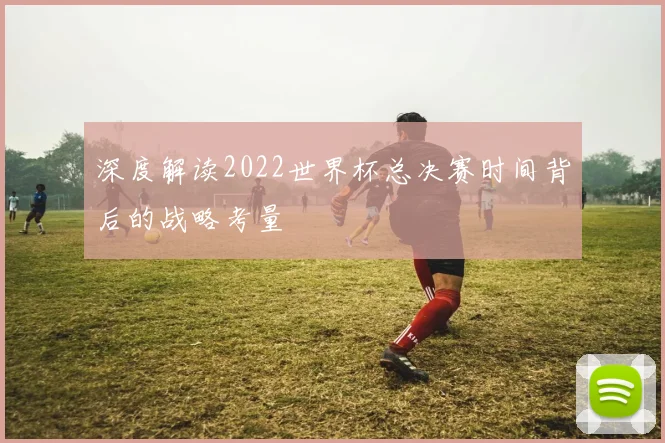 深度解读2022世界杯总决赛时间背后的战略考量