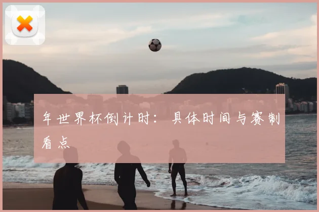 年世界杯倒计时:具体时间与赛制看点