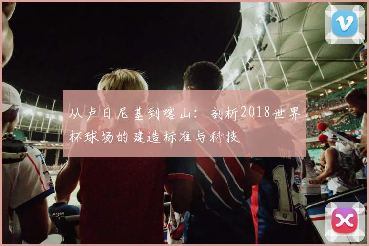 从卢日尼基到喀山：剖析2018世界杯球场的建造标准与科技