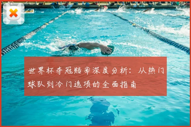 世界杯夺冠赔率深度分析：从热门球队到冷门选项的全面指南