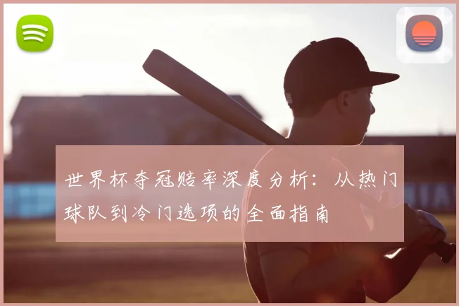 世界杯夺冠赔率深度分析:从热门球队到冷门选项的全面指南