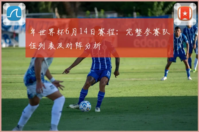 年世界杯6月14日赛程：完整参赛队伍列表及对阵分析