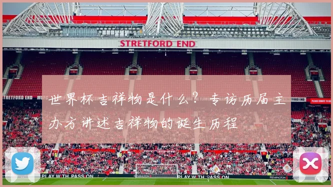 世界杯吉祥物是什么？专访历届主办方讲述吉祥物的诞生历程