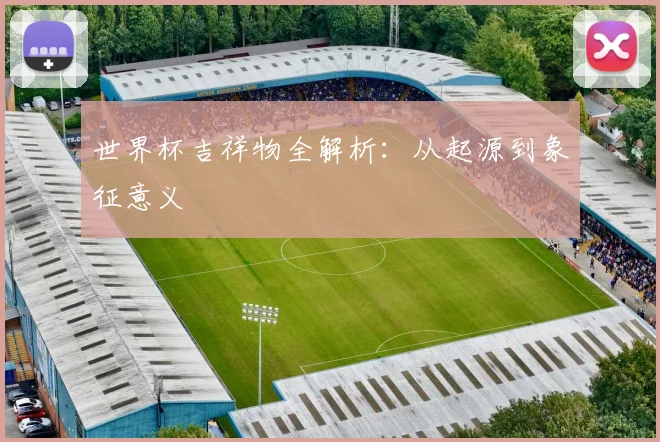 世界杯吉祥物全解析：从起源到象征意义