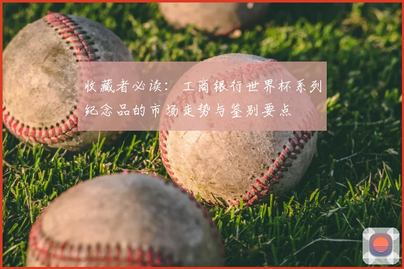 收藏者必读:工商银行世界杯系列纪念品的市场走势与鉴别要点