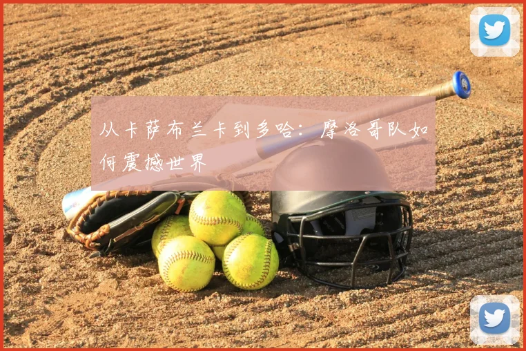 从卡萨布兰卡到多哈：摩洛哥队如何震撼世界