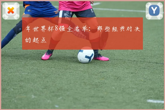 年世界杯8强全名单：那些经典对决的起点