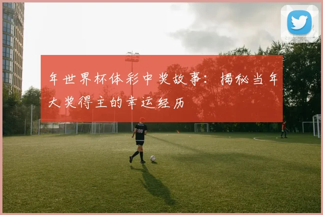 年世界杯体彩中奖故事:揭秘当年大奖得主的幸运经历