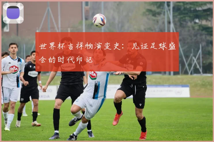 世界杯吉祥物演变史：见证足球盛会的时代印记