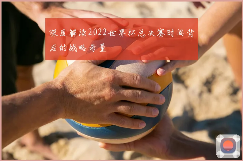 深度解读2022世界杯总决赛时间背后的战略考量