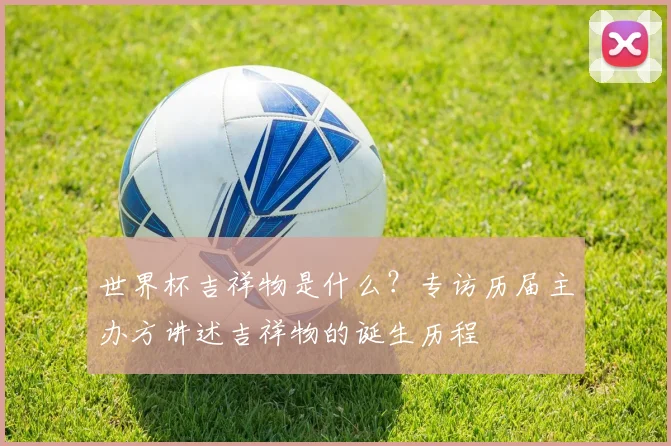 世界杯吉祥物是什么？专访历届主办方讲述吉祥物的诞生历程