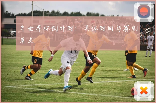 年世界杯倒计时:具体时间与赛制看点