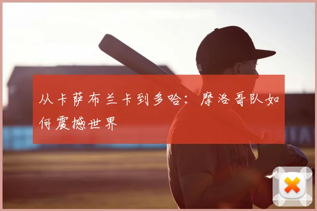 从卡萨布兰卡到多哈：摩洛哥队如何震撼世界