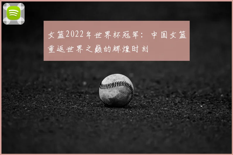女篮2022年世界杯冠军:中国女篮重返世界之巅的辉煌时刻