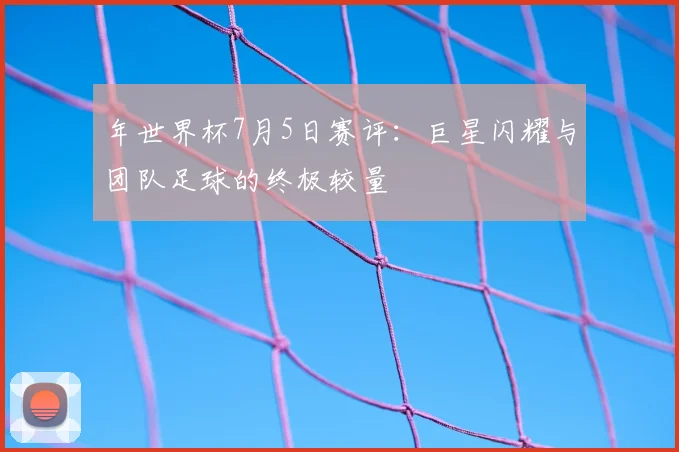 年世界杯7月5日赛评：巨星闪耀与团队足球的终极较量