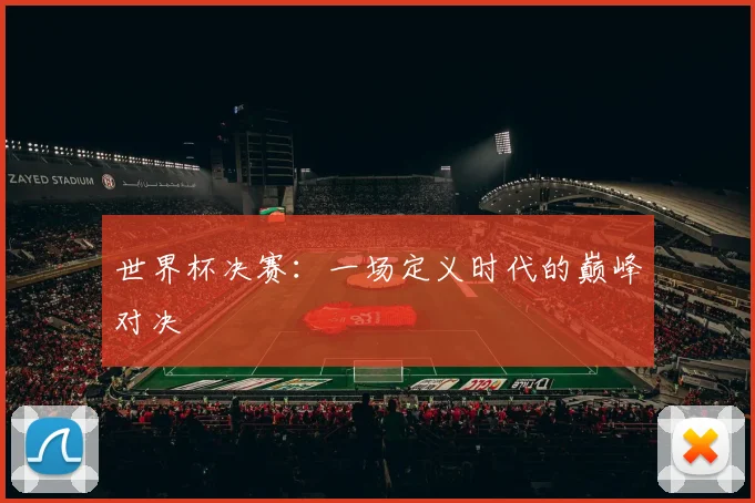 世界杯决赛：一场定义时代的巅峰对决