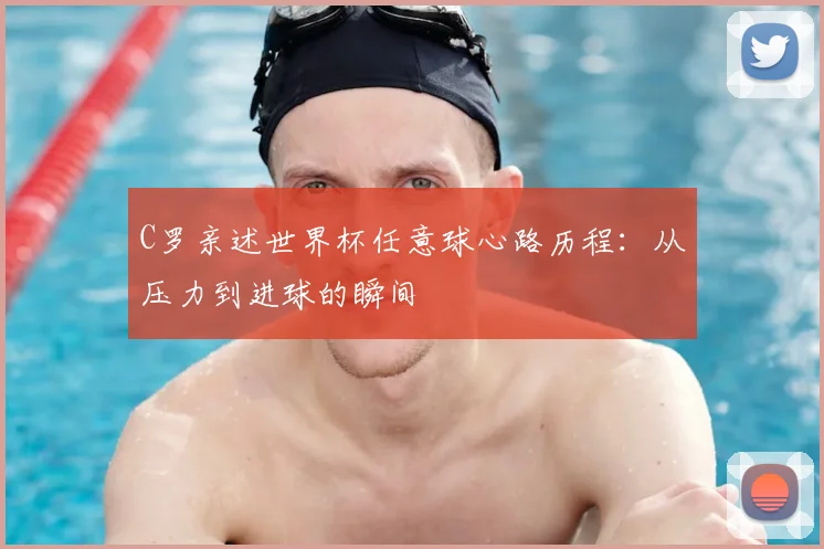 C罗亲述世界杯任意球心路历程：从压力到进球的瞬间