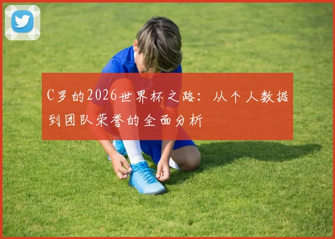 C罗的2026世界杯之路：从个人数据到团队荣誉的全面分析