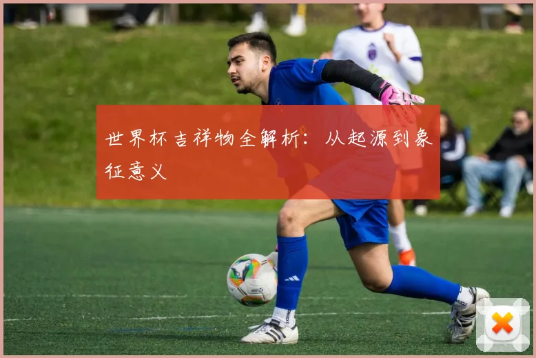 世界杯吉祥物全解析：从起源到象征意义