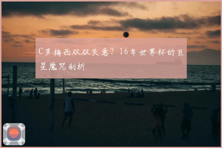 C罗梅西双双失意？16年世界杯的巨星魔咒剖析