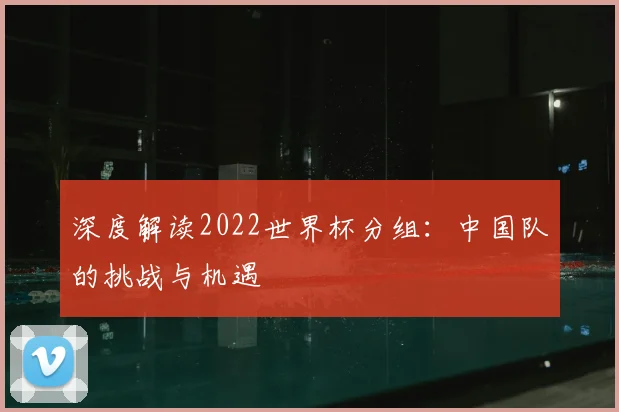 深度解读2022世界杯分组:中国队的挑战与机遇