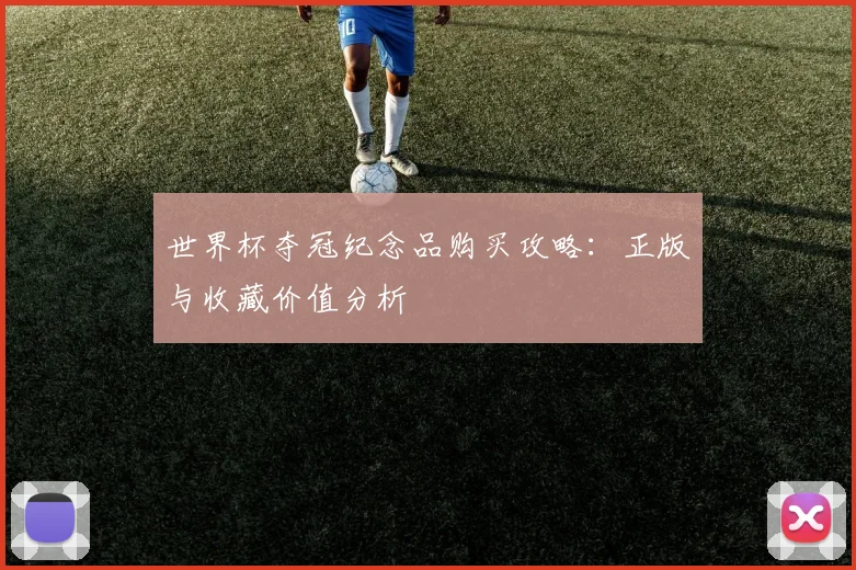 世界杯夺冠纪念品购买攻略:正版与收藏价值分析