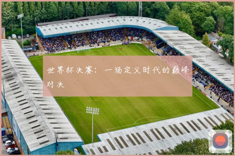 世界杯决赛:一场定义时代的巅峰对决