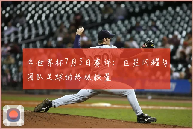 年世界杯7月5日赛评：巨星闪耀与团队足球的终极较量