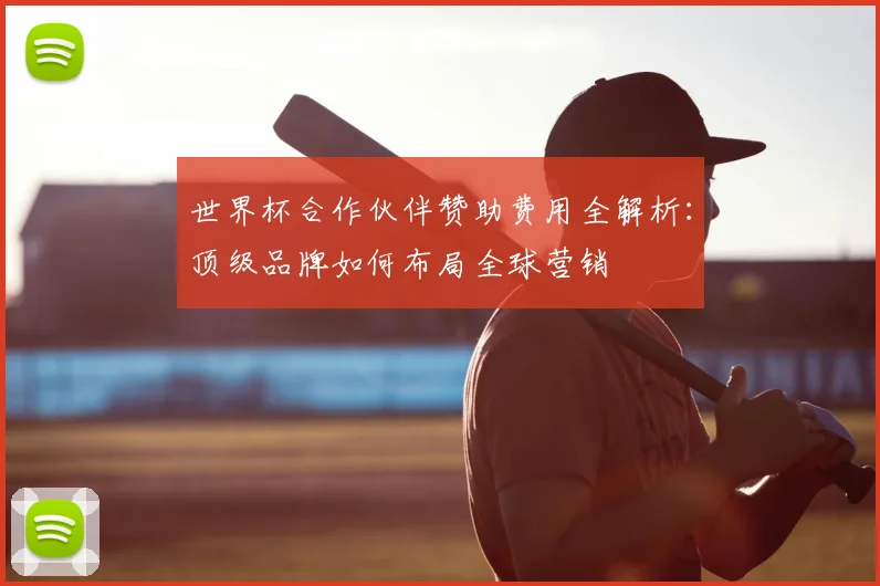 世界杯合作伙伴赞助费用全解析：顶级品牌如何布局全球营销
