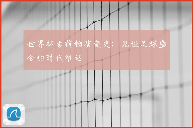 世界杯吉祥物演变史：见证足球盛会的时代印记