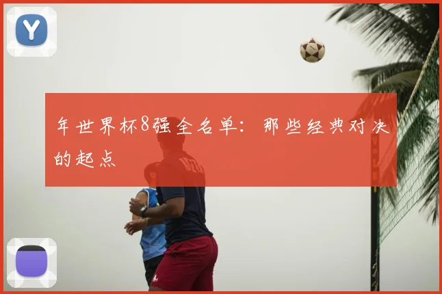 年世界杯8强全名单：那些经典对决的起点