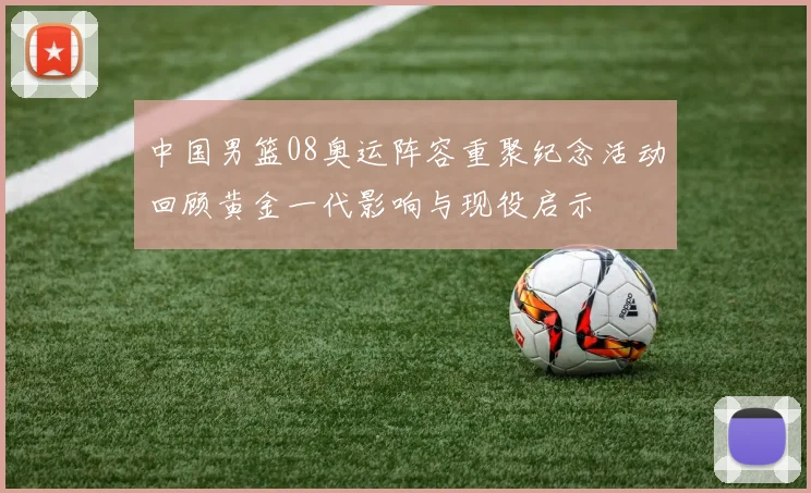 中国男篮08奥运阵容重聚纪念活动回顾黄金一代影响与现役启示