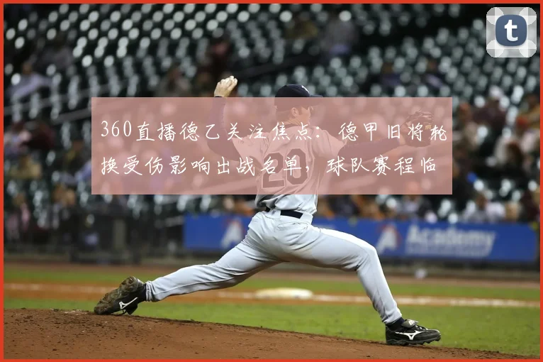 360直播德乙关注焦点：德甲旧将轮换受伤影响出战名单，球队赛程临场调整看点