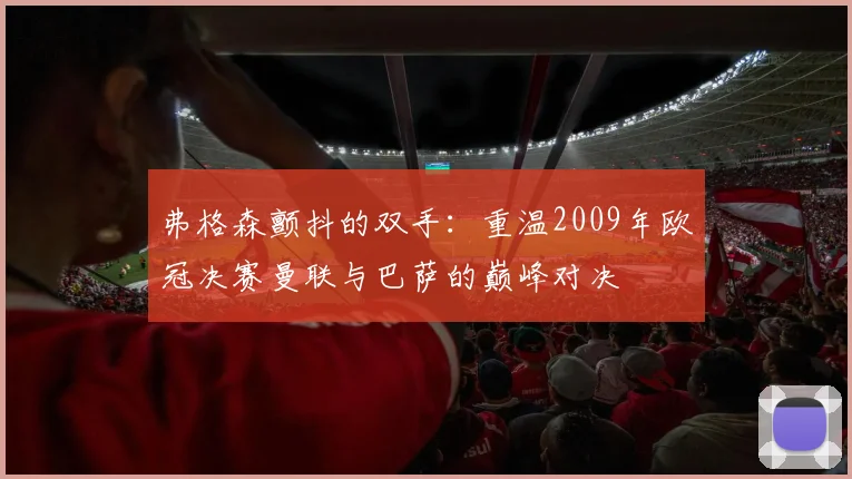 弗格森颤抖的双手：重温2009年欧冠决赛曼联与巴萨的巅峰对决