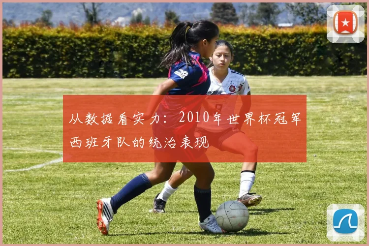 从数据看实力：2010年世界杯冠军西班牙队的统治表现