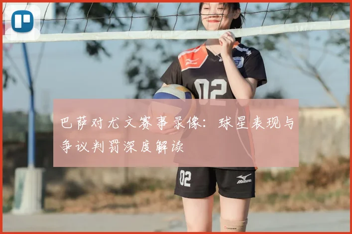 巴萨对尤文赛事录像：球星表现与争议判罚深度解读