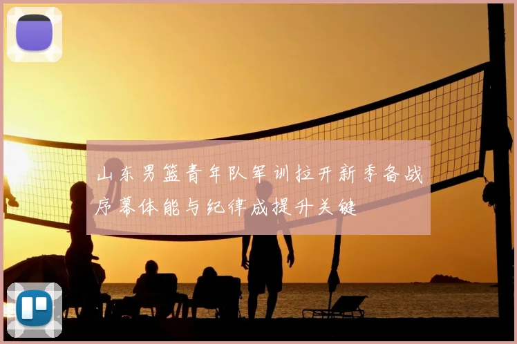 山东男篮青年队军训拉开新季备战序幕体能与纪律成提升关键