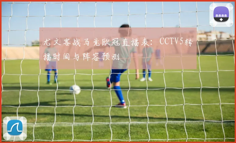 尤文客战马竞欧冠直播表：CCTV5转播时间与阵容预测