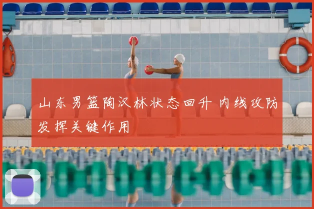 山东男篮陶汉林状态回升 内线攻防发挥关键作用