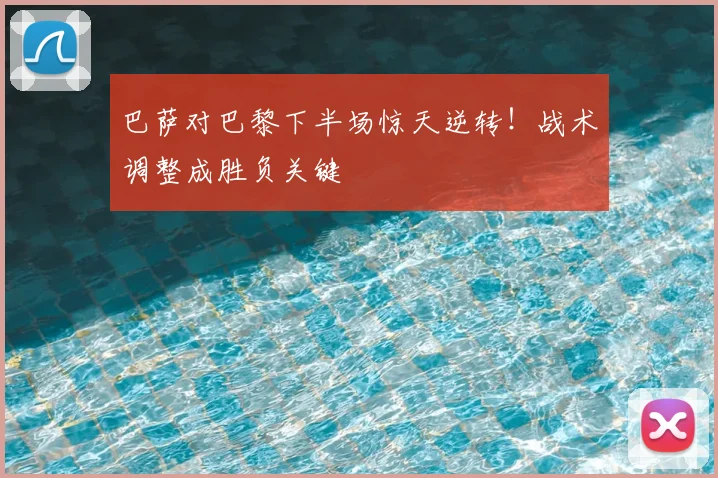 巴萨对巴黎下半场惊天逆转！战术调整成胜负关键