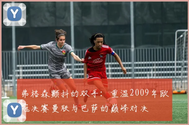 弗格森颤抖的双手：重温2009年欧冠决赛曼联与巴萨的巅峰对决