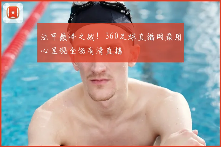 法甲巅峰之战！360足球直播网最用心呈现全场高清直播