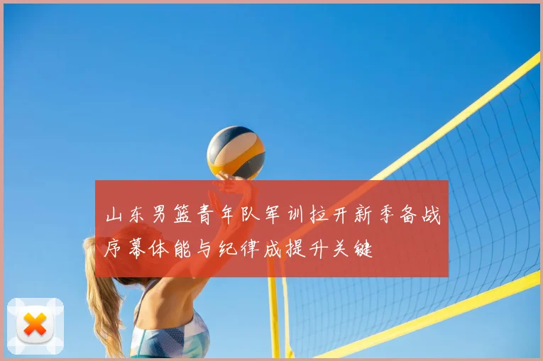 山东男篮青年队军训拉开新季备战序幕体能与纪律成提升关键