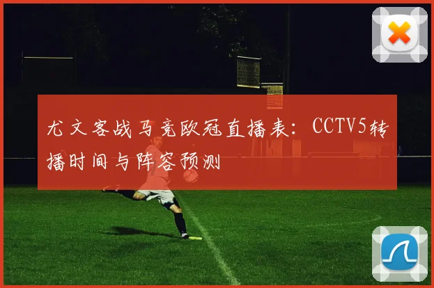 尤文客战马竞欧冠直播表：CCTV5转播时间与阵容预测