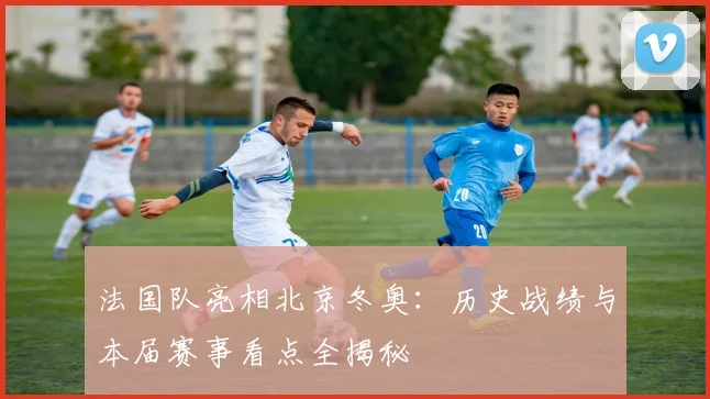 法国队亮相北京冬奥：历史战绩与本届赛事看点全揭秘